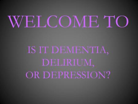 WELCOME TO IS IT DEMENTIA, DELIRIUM, OR DEPRESSION ?