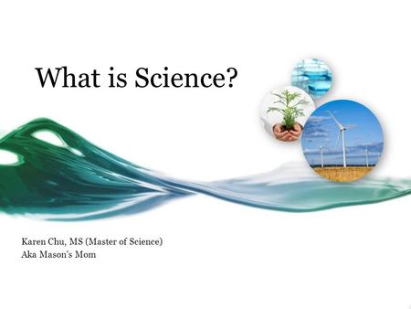 What is Science? Karen Chu, MS (Master of Science) Aka Mason’s Mom.