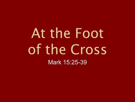 At the Foot of the Cross Mark 15:25-39. Mark 15:25-39, NIV “25 It was the third hour when they crucified him. 26 The written notice of the charge against.