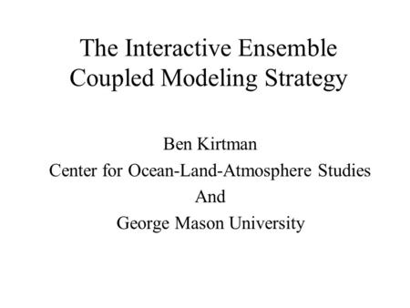 The Interactive Ensemble Coupled Modeling Strategy Ben Kirtman Center for Ocean-Land-Atmosphere Studies And George Mason University.