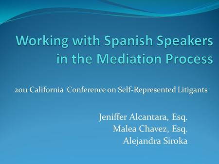 2011 California Conference on Self-Represented Litigants Jeniffer Alcantara, Esq. Malea Chavez, Esq. Alejandra Siroka.
