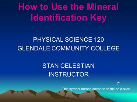 How to Use the Mineral Identification Key PHYSICAL SCIENCE 120 GLENDALE COMMUNITY COLLEGE STAN CELESTIAN INSTRUCTOR (*) This symbol means advance to the.
