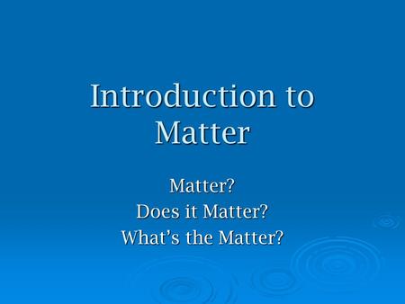 Introduction to Matter Matter? Does it Matter? What’s the Matter?
