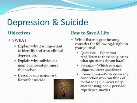 Depression & Suicide Objectives How to Save A Life SWBAT Explain why it is important to identify and treat clinical depression. Explain why individuals.