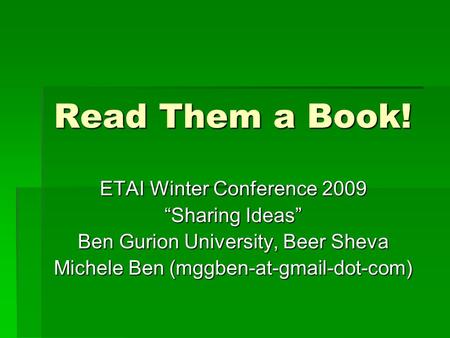 Read Them a Book! ETAI Winter Conference 2009 “Sharing Ideas” Ben Gurion University, Beer Sheva Michele Ben (mggben-at-gmail-dot-com)