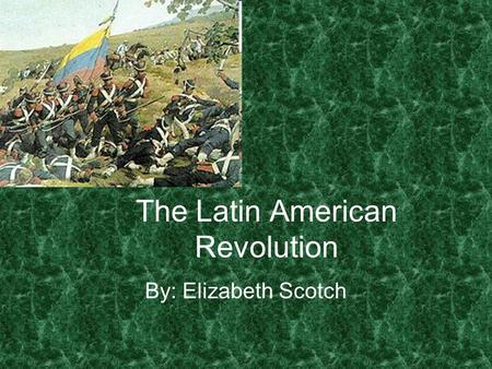 The Latin American Revolution By: Elizabeth Scotch.