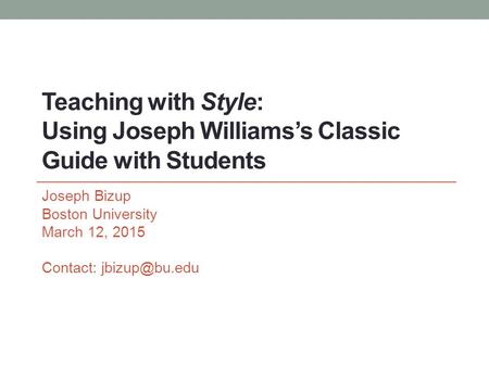 Teaching with Style: Using Joseph Williams’s Classic Guide with Students Joseph Bizup Boston University March 12, 2015 Contact: