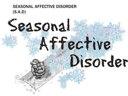 SEASONAL AFFECTIVE DISORDER (S.A.D). WHAT IS SEASONAL AFFECTIVE DISORDER? Seasonal affective disorder (SAD) is a kind of depression that occurs at a certain.