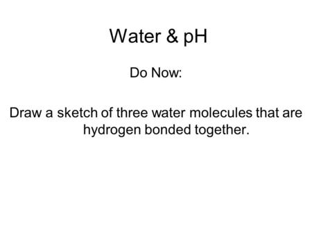Water & pH Do Now: Draw a sketch of three water molecules that are hydrogen bonded together.