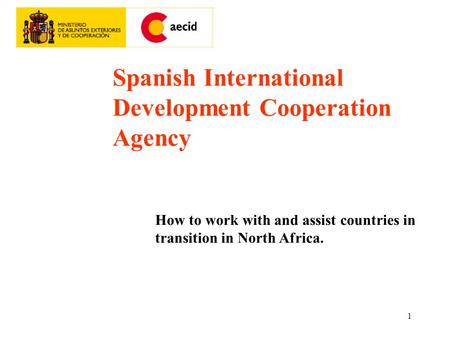 1 Spanish International Development Cooperation Agency How to work with and assist countries in transition in North Africa.