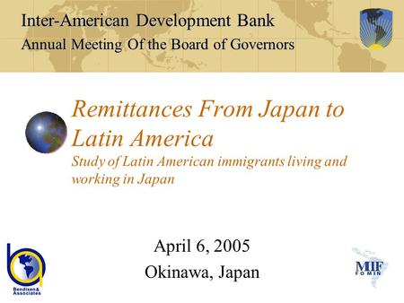 Remittances From Japan to Latin America Study of Latin American immigrants living and working in Japan April 6, 2005 Okinawa, Japan Inter-American Development.