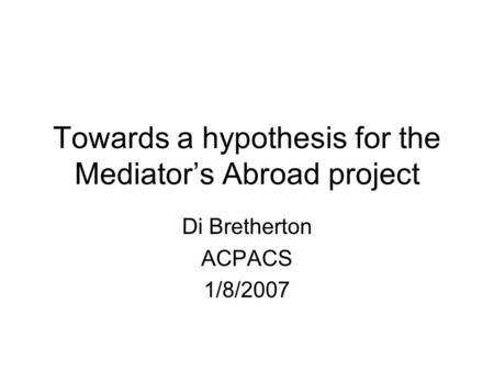 Towards a hypothesis for the Mediator’s Abroad project Di Bretherton ACPACS 1/8/2007.