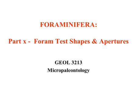 FORAMINIFERA: Part x - Foram Test Shapes & Apertures GEOL 3213 Micropaleontology.