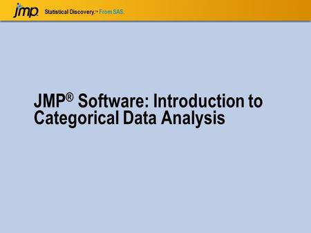 Statistical Discovery. TM From SAS. JMP ® Software: Introduction to Categorical Data Analysis.