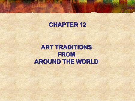 CHAPTER 12 ART TRADITIONS FROM AROUND THE WORLD.