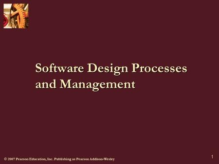 © 2007 Pearson Education, Inc. Publishing as Pearson Addison-Wesley 1 Software Design Processes and Management.