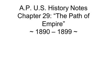 A.P. U.S. History Notes Chapter 29: “The Path of Empire” ~ 1890 – 1899 ~