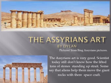 The Assyrians art is very good. Scientist today still don’t know how the lifted tons of stones standing up strait. Some say that aliens help them move.