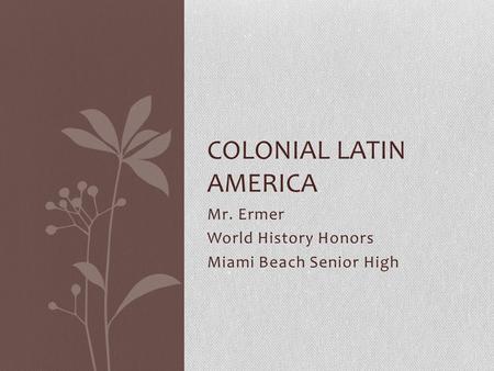 Mr. Ermer World History Honors Miami Beach Senior High COLONIAL LATIN AMERICA.