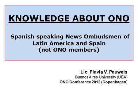 KNOWLEDGE ABOUT ONO Spanish speaking News Ombudsmen of Latin America and Spain (not ONO members) Lic. Flavia V. Pauwels Buenos Aires University (UBA) ONO.