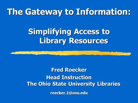 1 The Gateway to Information: Simplifying Access to Library Resources Fred Roecker Head Instruction The Ohio State University Libraries