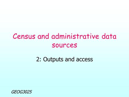 GEOG3025 Census and administrative data sources 2: Outputs and access.