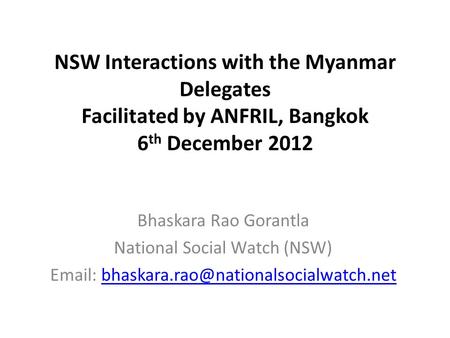 NSW Interactions with the Myanmar Delegates Facilitated by ANFRIL, Bangkok 6 th December 2012 Bhaskara Rao Gorantla National Social Watch (NSW) Email: