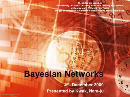 Bayesian Networks 4 th, December 2009 Presented by Kwak, Nam-ju The slides are based on, 2nd ed., written by Ian H. Witten & Eibe Frank. Images and Materials.