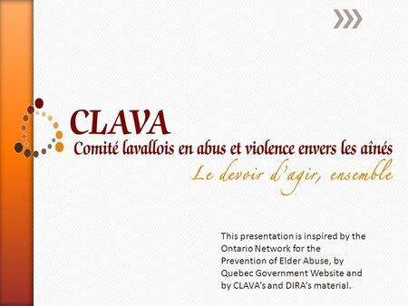 This presentation is inspired by the Ontario Network for the Prevention of Elder Abuse, by Quebec Government Website and by CLAVA’s and DIRA’s material.
