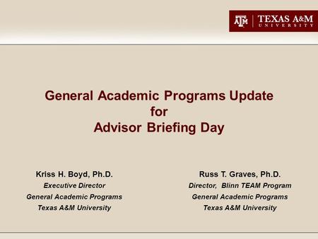 General Academic Programs Update for Advisor Briefing Day Kriss H. Boyd, Ph.D. Executive Director General Academic Programs Texas A&M University Russ T.