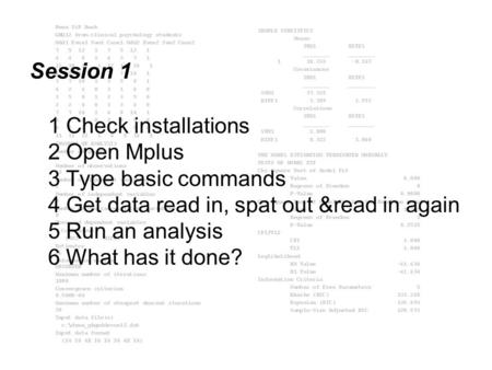 Session 1 1 Check installations 2 Open Mplus 3 Type basic commands 4 Get data read in, spat out &read in again 5 Run an analysis 6 What has it done?