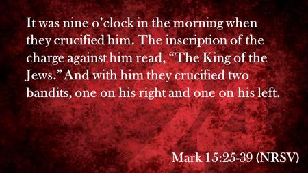 Mark 15:25-39 (NRSV) It was nine o’clock in the morning when they crucified him. The inscription of the charge against him read, “The King of the Jews.”