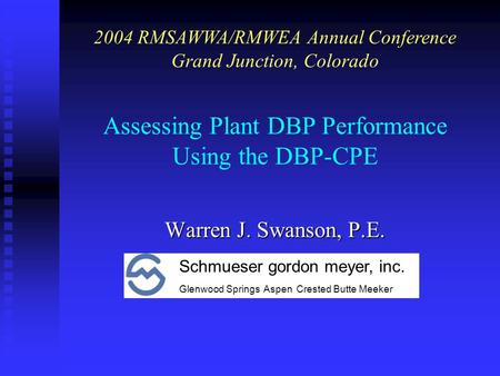 Assessing Plant DBP Performance Using the DBP-CPE Warren J. Swanson, P.E. 2004 RMSAWWA/RMWEA Annual Conference Grand Junction, Colorado Schmueser gordon.