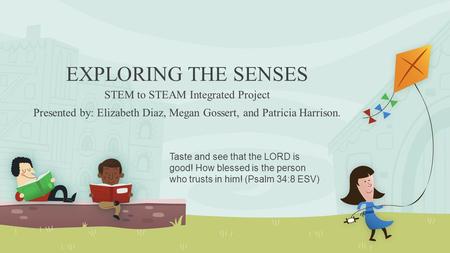 EXPLORING THE SENSES STEM to STEAM Integrated Project Presented by: Elizabeth Diaz, Megan Gossert, and Patricia Harrison. Taste and see that the LORD is.