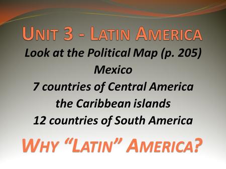 W HY “L ATIN ” A MERICA ? Look at the Political Map (p. 205) Mexico 7 countries of Central America the Caribbean islands 12 countries of South America.