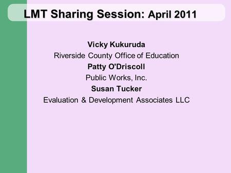 LMT Sharing Session: April 2011 Vicky Kukuruda Riverside County Office of Education Patty O'Driscoll Public Works, Inc. Susan Tucker Evaluation & Development.