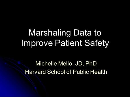 Marshaling Data to Improve Patient Safety Michelle Mello, JD, PhD Harvard School of Public Health.