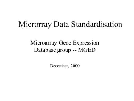 Microrray Data Standardisation Microarray Gene Expression Database group -- MGED December, 2000.