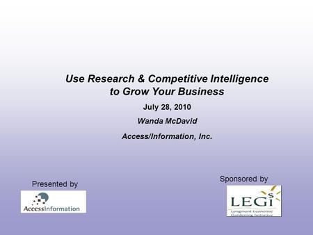Use Research & Competitive Intelligence to Grow Your Business July 28, 2010 Wanda McDavid Access/Information, Inc. Sponsored by Presented by.
