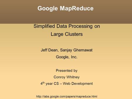 Google MapReduce Simplified Data Processing on Large Clusters Jeff Dean, Sanjay Ghemawat Google, Inc. Presented by Conroy Whitney 4 th year CS – Web Development.
