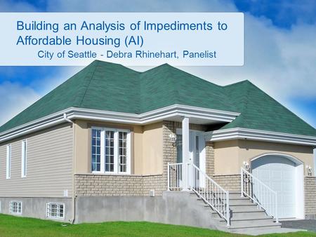 Building an Analysis of Impediments to Affordable Housing (AI) City of Seattle - Debra Rhinehart, Panelist.