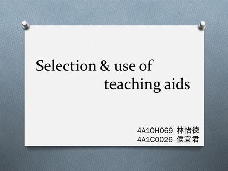 Selection & use of teaching aids 4A10H069 林怡德 4A1C0026 侯宜君.