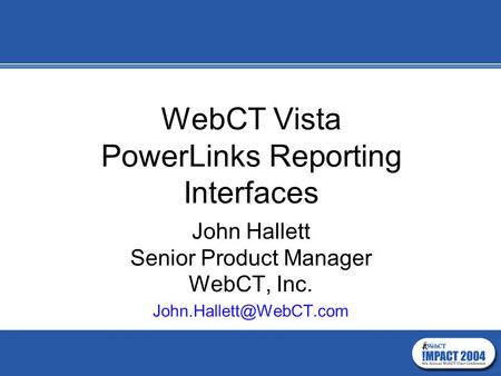 WebCT Vista PowerLinks Reporting Interfaces John Hallett Senior Product Manager WebCT, Inc.