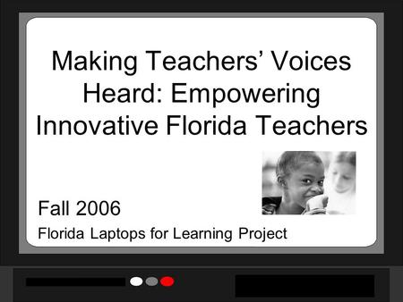 Making Teachers’ Voices Heard: Empowering Innovative Florida Teachers Fall 2006 Florida Laptops for Learning Project.