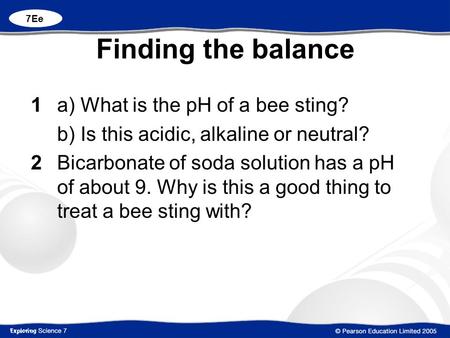 Finding the balance 1 a) What is the pH of a bee sting? b) Is this acidic, alkaline or neutral? 2Bicarbonate of soda solution has a pH of about 9. Why.