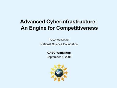 Advanced Cyberinfrastructure: An Engine for Competitiveness Steve Meacham National Science Foundation CASC Workshop September 6, 2006.
