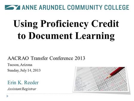 Using Proficiency Credit to Document Learning AACRAO Transfer Conference 2013 Tucson, Arizona Sunday, July 14, 2013 Erin K. Reeder Assistant Registrar.