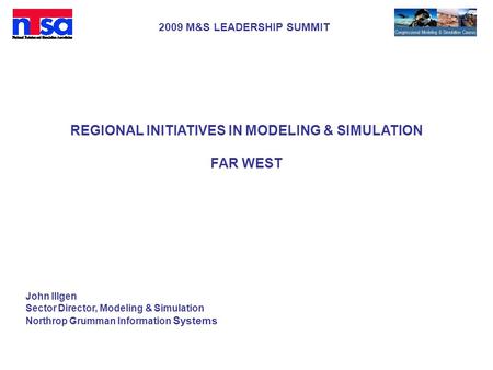 2009 M&S LEADERSHIP SUMMIT REGIONAL INITIATIVES IN MODELING & SIMULATION FAR WEST John Illgen Sector Director, Modeling & Simulation Northrop Grumman Information.