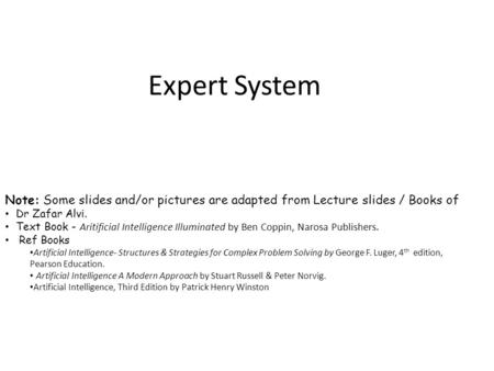 Expert System Note: Some slides and/or pictures are adapted from Lecture slides / Books of Dr Zafar Alvi. Text Book - Aritificial Intelligence Illuminated.