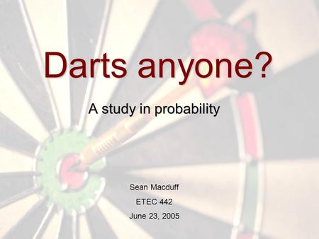 Darts anyone? A study in probability Sean Macduff ETEC 442 June 23, 2005.